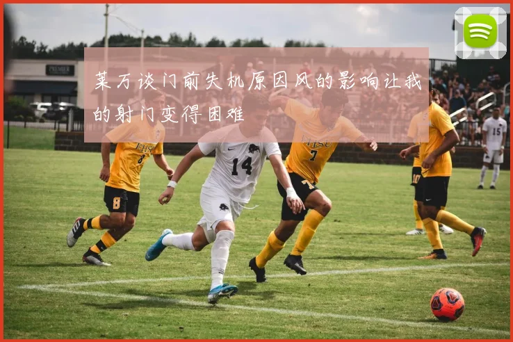 莱万谈门前失机原因风的影响让我的射门变得困难