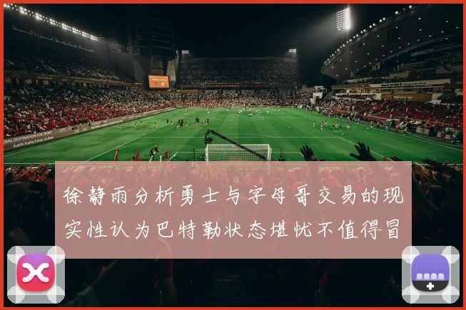 徐静雨分析勇士与字母哥交易的现实性认为巴特勒状态堪忧不值得冒险