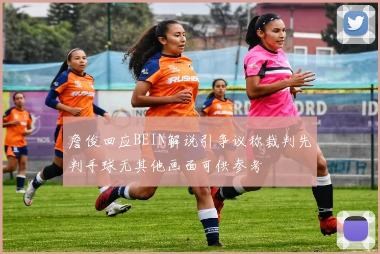 詹俊回应BEIN解说引争议称裁判先判手球无其他画面可供参考