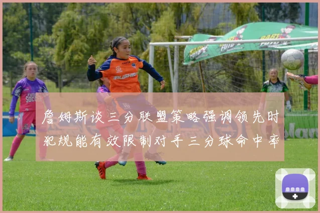 詹姆斯谈三分联盟策略强调领先时犯规能有效限制对手三分球命中率