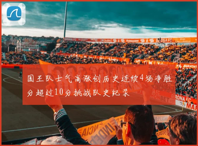 国王队士气高涨创历史连续4场净胜分超过10分挑战队史纪录