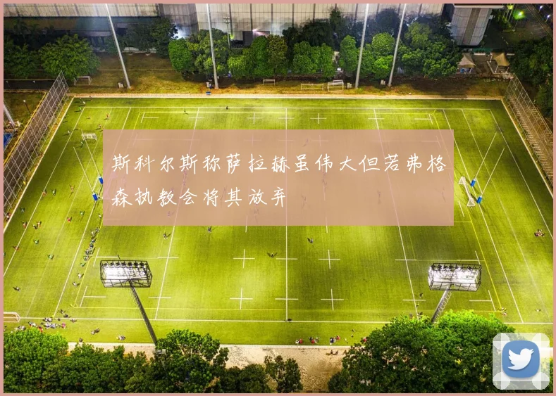 斯科尔斯称萨拉赫虽伟大但若弗格森执教会将其放弃
