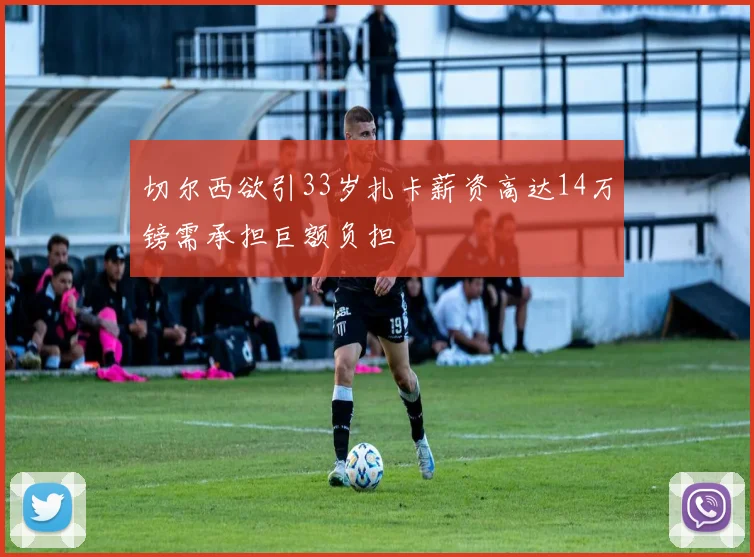 切尔西欲引33岁扎卡薪资高达14万镑需承担巨额负担