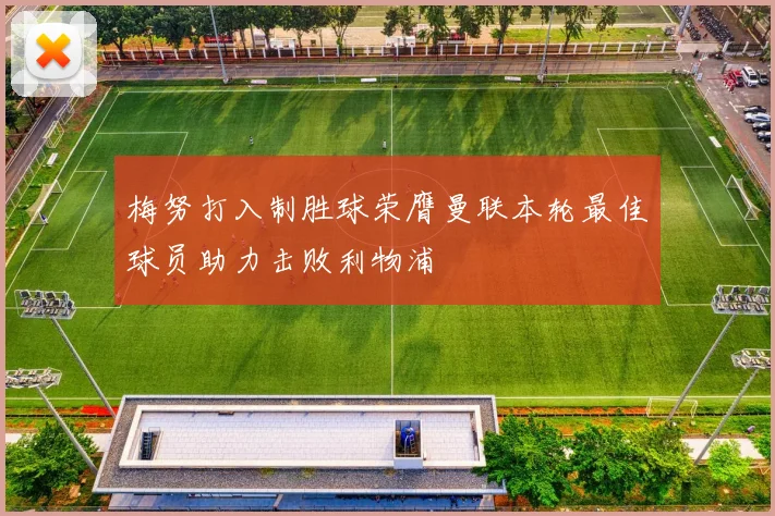 梅努打入制胜球荣膺曼联本轮最佳球员助力击败利物浦