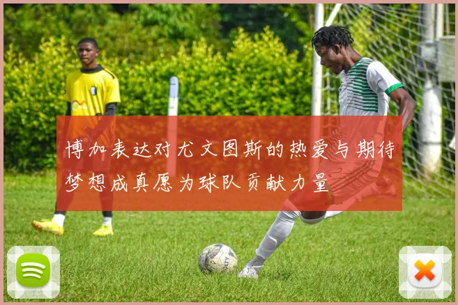博加表达对尤文图斯的热爱与期待梦想成真愿为球队贡献力量