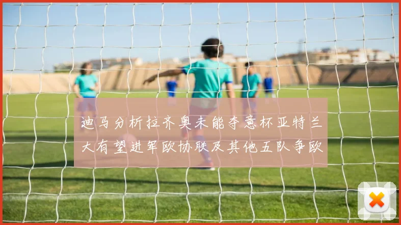 迪马分析拉齐奥未能夺意杯亚特兰大有望进军欧协联及其他五队争欧联资格