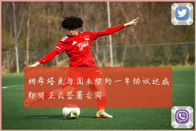 姆希塔良与国米续约一年协议达成即将正式签署合同