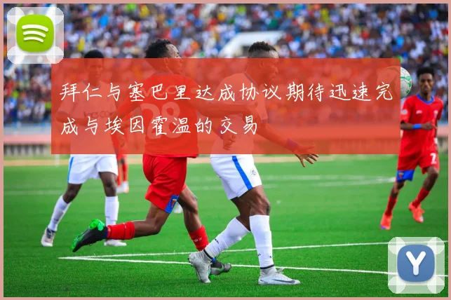 拜仁与塞巴里达成协议期待迅速完成与埃因霍温的交易