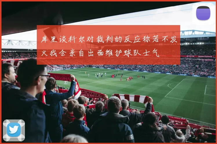 库里谈科尔对裁判的反应称若不发火我会亲自出面维护球队士气