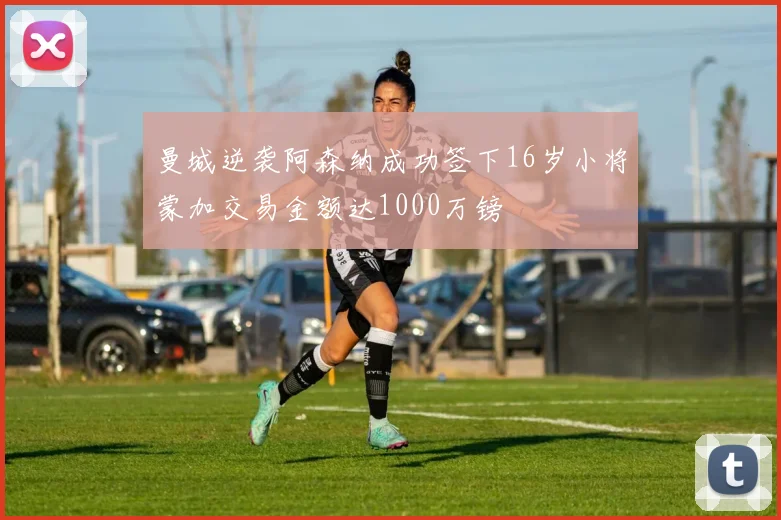 曼城逆袭阿森纳成功签下16岁小将蒙加交易金额达1000万镑