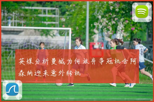 英媒分析曼城为何放弃争冠机会阿森纳迎来意外转机