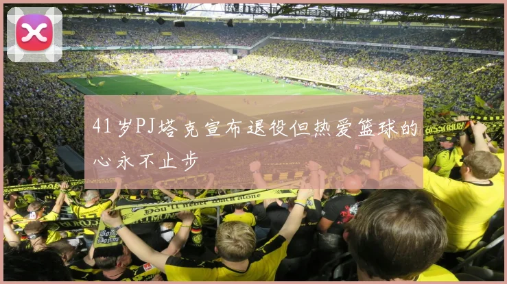 41岁PJ塔克宣布退役但热爱篮球的心永不止步