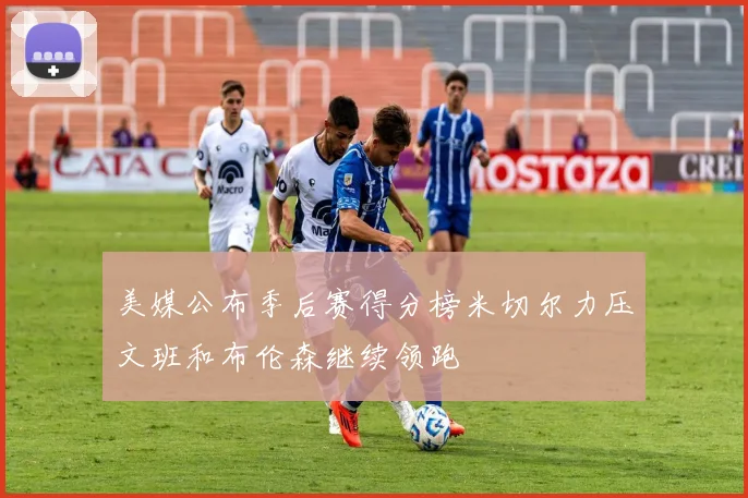 美媒公布季后赛得分榜米切尔力压文班和布伦森继续领跑