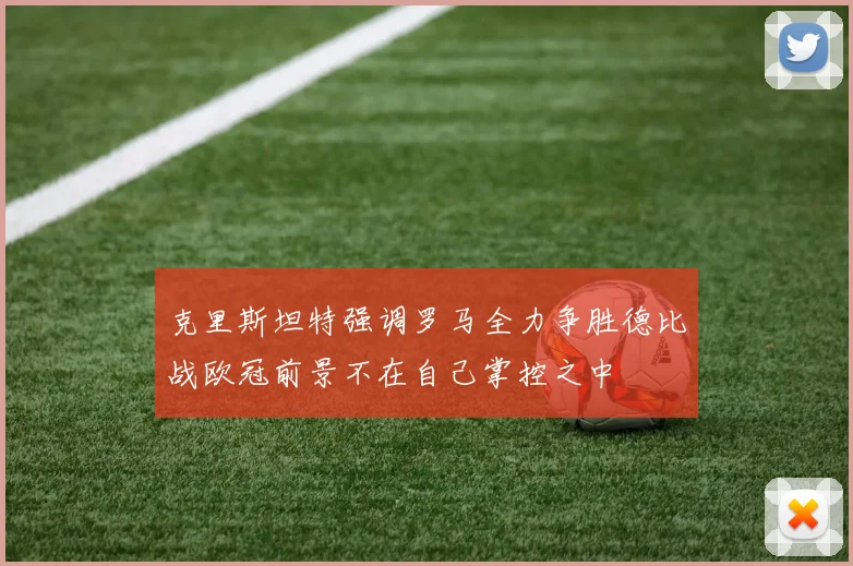 克里斯坦特强调罗马全力争胜德比战欧冠前景不在自己掌控之中