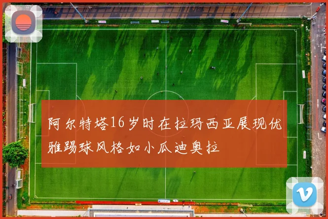 阿尔特塔16岁时在拉玛西亚展现优雅踢球风格如小瓜迪奥拉