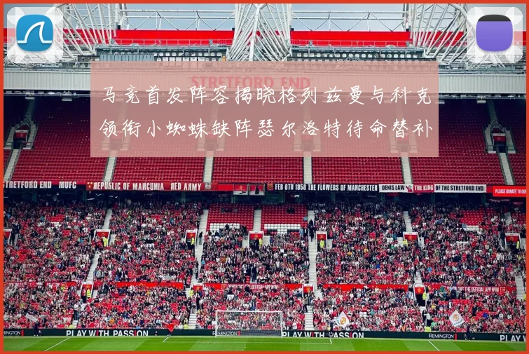 马竞首发阵容揭晓格列兹曼与科克领衔小蜘蛛缺阵瑟尔洛特待命替补