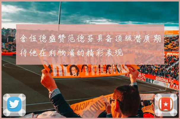舍伍德盛赞范德芬具备顶级潜质期待他在利物浦的精彩表现