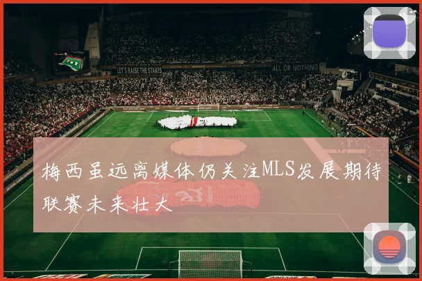 梅西虽远离媒体仍关注MLS发展期待联赛未来壮大