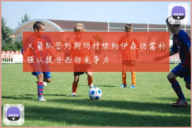 火箭队签约斯玛特续约伊森仍需补强以提升西部竞争力