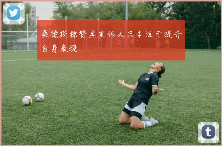 桑德斯称赞库里伟大只专注于提升自身表现