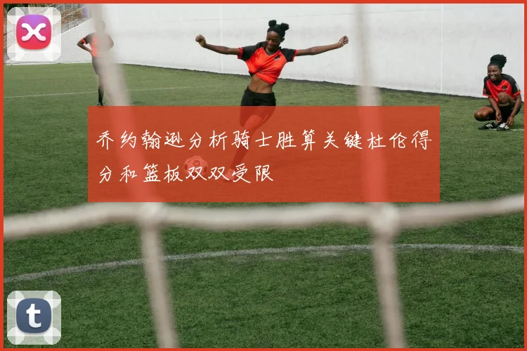 乔约翰逊分析骑士胜算关键杜伦得分和篮板双双受限