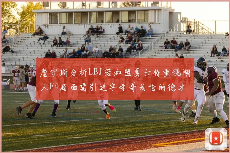 詹宁斯分析LBJ若加盟勇士将重现湖人F4局面需引进字母哥或伦纳德才能成功