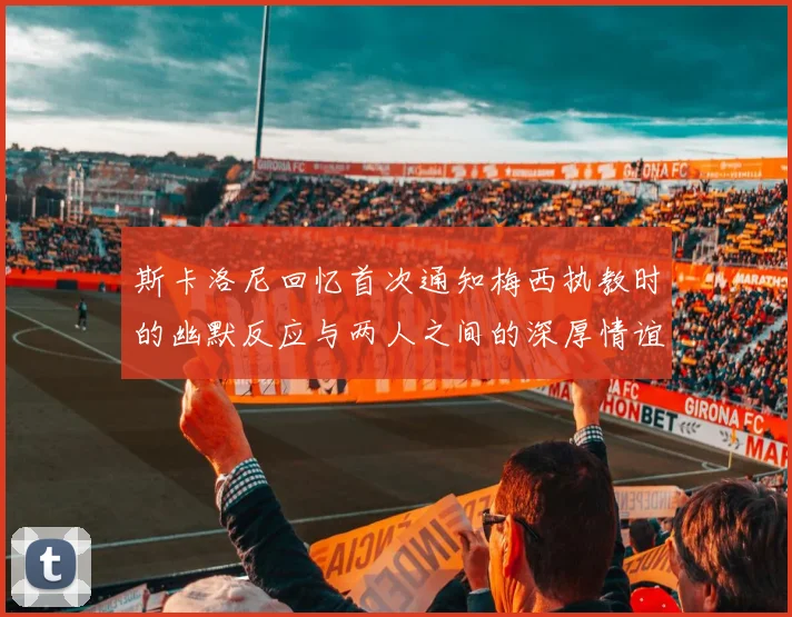 斯卡洛尼回忆首次通知梅西执教时的幽默反应与两人之间的深厚情谊