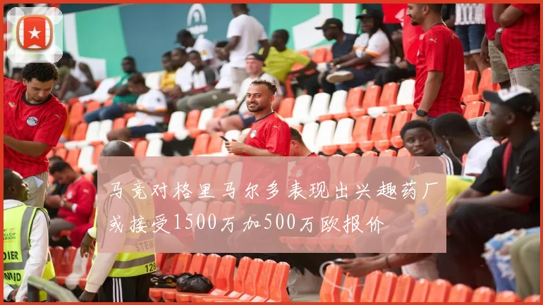 马竞对格里马尔多表现出兴趣药厂或接受1500万加500万欧报价