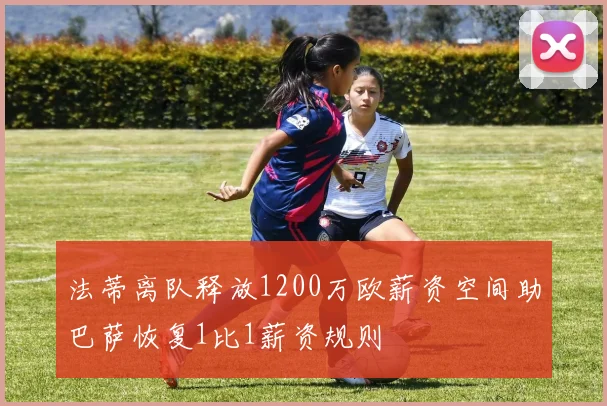 法蒂离队释放1200万欧薪资空间助巴萨恢复1比1薪资规则