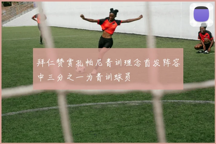 拜仁赞赏孔帕尼青训理念首发阵容中三分之一为青训球员
