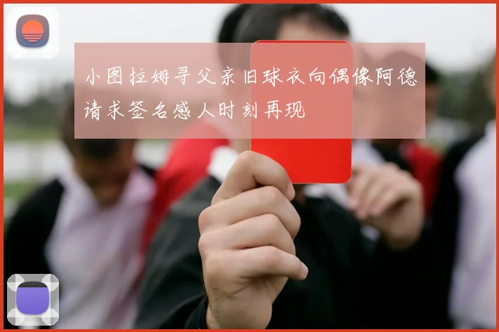 小图拉姆寻父亲旧球衣向偶像阿德请求签名感人时刻再现