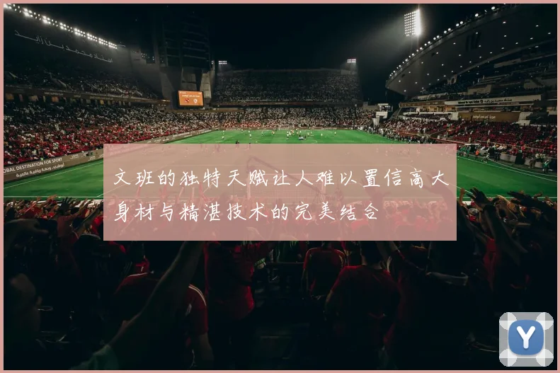 文班的独特天赋让人难以置信高大身材与精湛技术的完美结合
