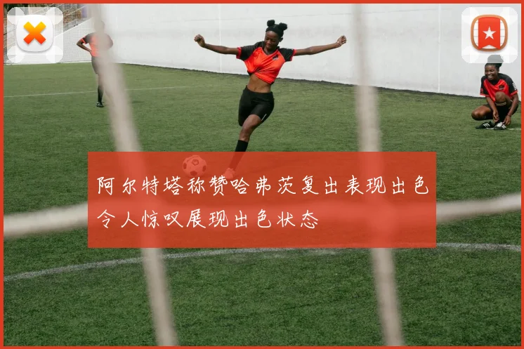阿尔特塔称赞哈弗茨复出表现出色令人惊叹展现出色状态