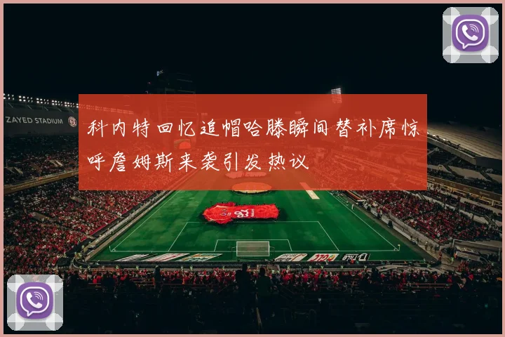 科内特回忆追帽哈滕瞬间替补席惊呼詹姆斯来袭引发热议