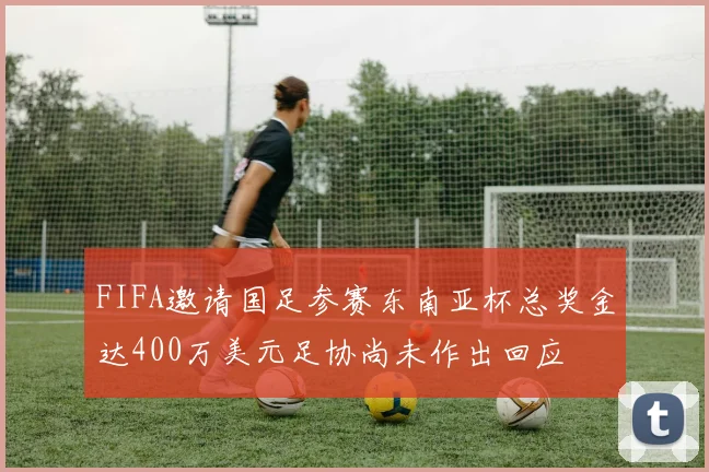 FIFA邀请国足参赛东南亚杯总奖金达400万美元足协尚未作出回应