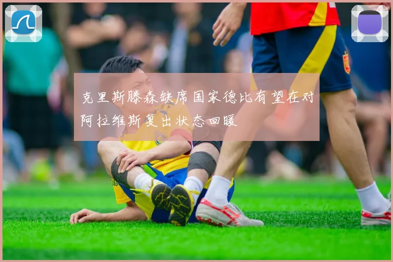 克里斯滕森缺席国家德比有望在对阿拉维斯复出状态回暖