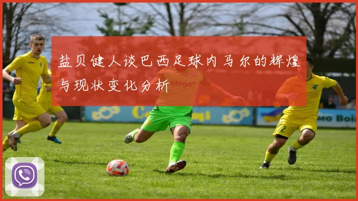 盐贝健人谈巴西足球内马尔的辉煌与现状变化分析